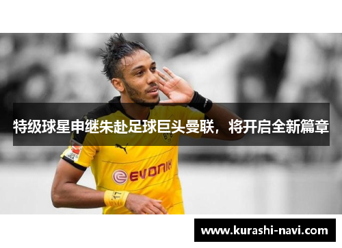 特级球星申继朱赴足球巨头曼联，将开启全新篇章